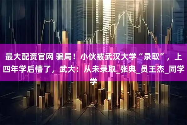 最大配资官网 骗局！小伙被武汉大学“录取”，上四年学后懵了，武大：从未录取_张典_员王杰_同学