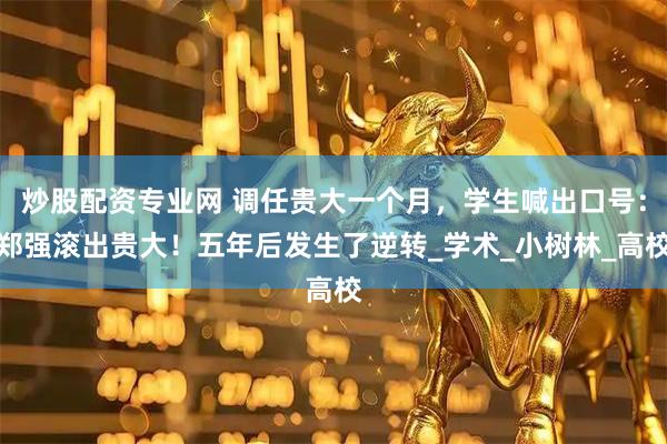 炒股配资专业网 调任贵大一个月，学生喊出口号：郑强滚出贵大！五年后发生了逆转_学术_小树林_高校