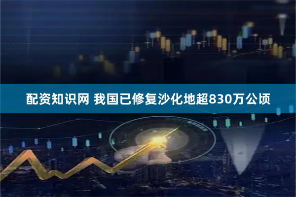 配资知识网 我国已修复沙化地超830万公顷