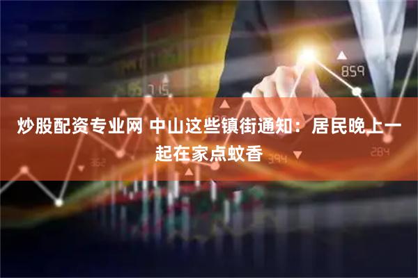 炒股配资专业网 中山这些镇街通知：居民晚上一起在家点蚊香