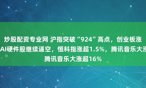 炒股配资专业网 沪指突破“924”高点，创业板涨超2%，AI硬件股继续逼空，恒科指涨超1.5%，腾讯音乐大涨超16%