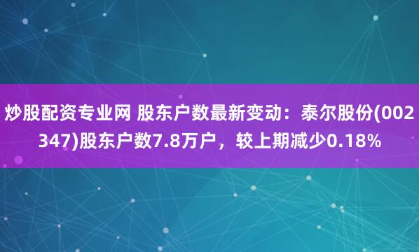 炒股配资专业网 股东户数最新变动：泰尔股份(002347)股东户数7.8万户，较上期减少0.18%