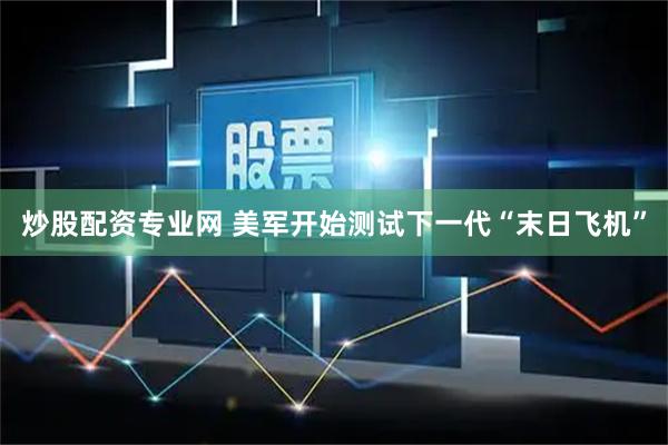 炒股配资专业网 美军开始测试下一代“末日飞机”