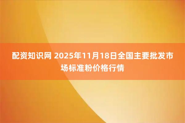 配资知识网 2025年11月18日全国主要批发市场标准粉价格行情