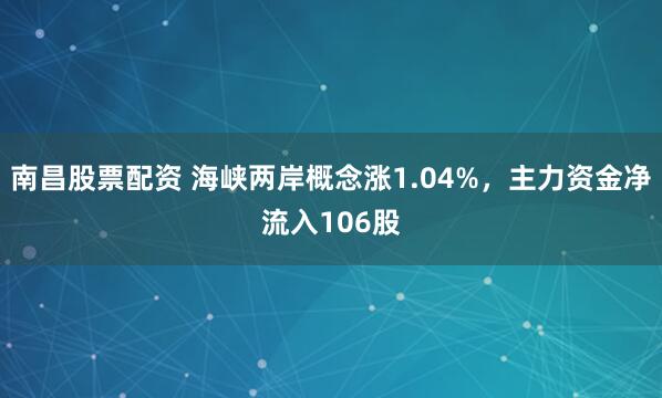 南昌股票配资 海峡两岸概念涨1.04%，主力资金净流入106股