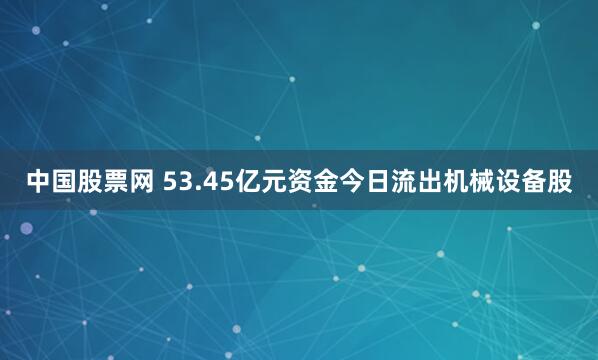 中国股票网 53.45亿元资金今日流出机械设备股