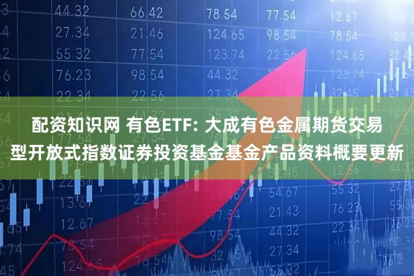 配资知识网 有色ETF: 大成有色金属期货交易型开放式指数证券投资基金基金产品资料概要更新