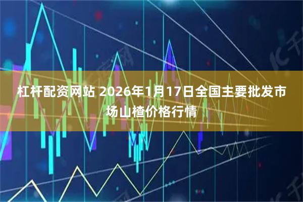 杠杆配资网站 2026年1月17日全国主要批发市场山楂价格行情