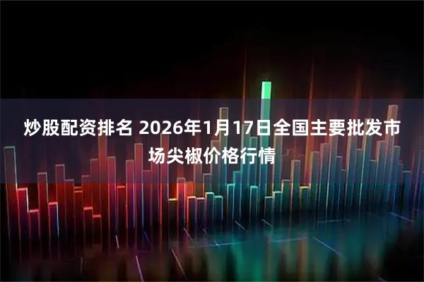 炒股配资排名 2026年1月17日全国主要批发市场尖椒价格行情