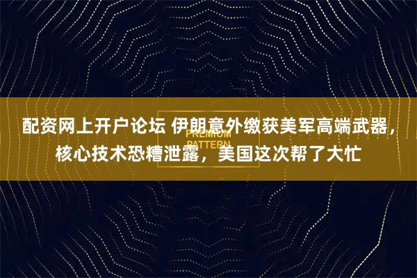 配资网上开户论坛 伊朗意外缴获美军高端武器，核心技术恐糟泄露，美国这次帮了大忙